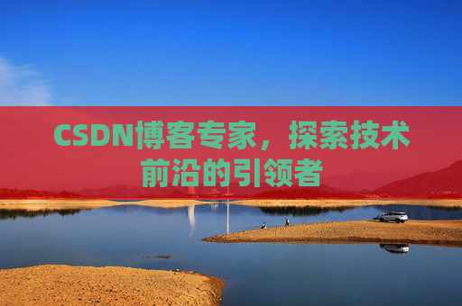 CSDN博客专家，探索技术前沿的引领者